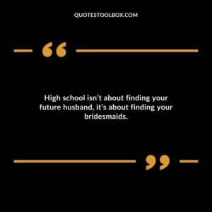 High school isnt about finding your future husband its about finding your bridesmaids.