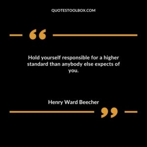 Hold yourself responsible for a higher standard than anybody else expects of you.