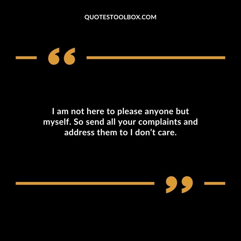 I am not here to please anyone but myself. So send all your complaints and address them to I dont care.
