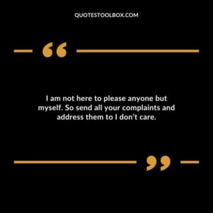 I am not here to please anyone but myself. So send all your complaints and address them to I dont care.