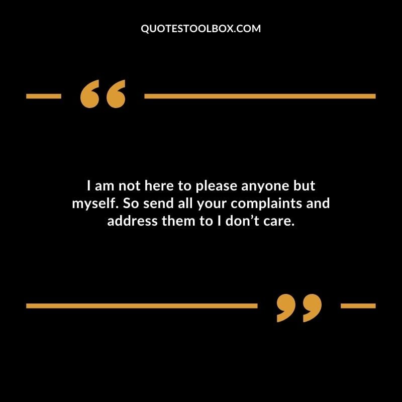 I am not here to please anyone but myself. So send all your complaints and address them to I dont care.