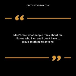 I dont care what people think about me. I know who I am and I dont have to prove anything to anyone.