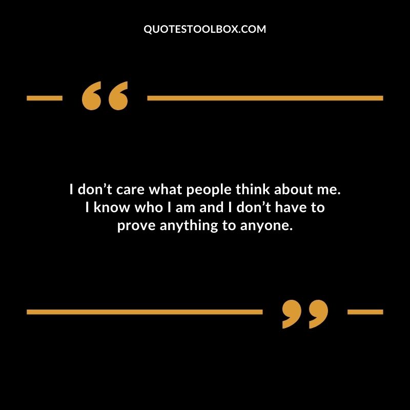 I dont care what people think about me. I know who I am and I dont have to prove anything to anyone.