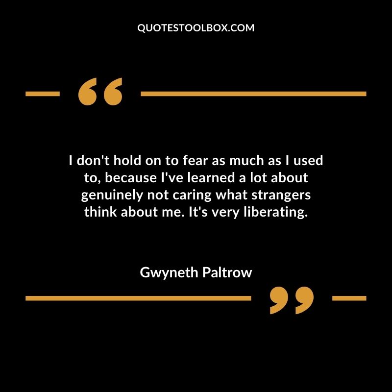 I dont hold on to fear as much as I used to because Ive learned a lot about genuinely not caring what strangers think about me. Its very liberating.