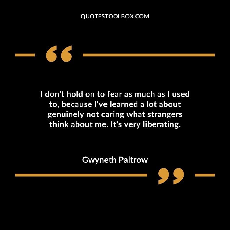 I dont hold on to fear as much as I used to because Ive learned a lot about genuinely not caring what strangers think about me. Its very liberating.