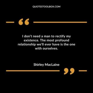 I dont need a man to rectify my existence. The most profound relationship well ever have is the one with ourselves.