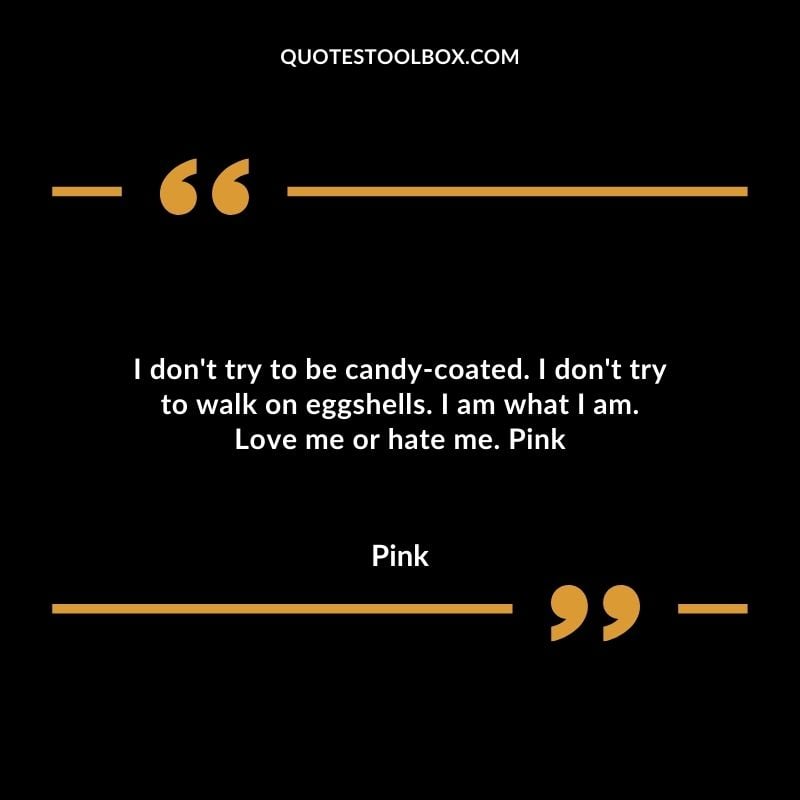 I dont try to be candy coated. I dont try to walk on eggshells. I am what I am. Love me or hate me.