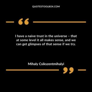 I have a naive trust in the universe that at some level it all makes sense and we can get glimpses of that sense if we try.