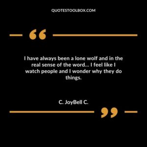 I have always been a lone wolf and in the real sense of the word I feel like I watch people and I wonder why they do things.