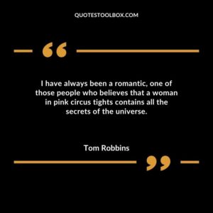 I have always been a romantic one of those people who believes that a woman in pink circus tights contains all the secrets of the universe.