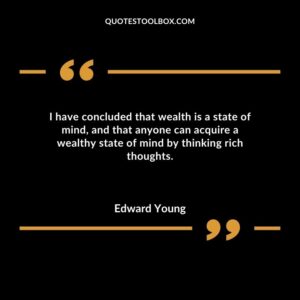 I have concluded that wealth is a state of mind and that anyone can acquire a wealthy state of mind by thinking rich thoughts.