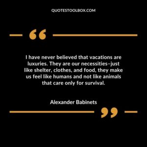 I have never believed that vacations are luxuries. They are our necessities–just like shelter, clothes, and food, they make us feel like humans and not like animals that