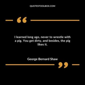 I learned long ago never to wrestle with a pig. You get dirty and besides the pig likes it.