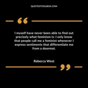 I myself have never been able to find out precisely what feminism is I only know that people call me a feminist whenever I express sentiments that differentiate me from a doormat.
