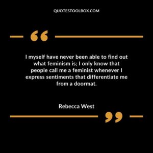 I myself have never been able to find out what feminism is I only know that people call me a feminist whenever I express sentiments that differentiate me from a doormat.