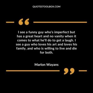 I see a funny guy who's imperfect but has a great heart and no vanity when it comes to what he'll do to get a laugh. I see a guy who loves his art and loves his family, and