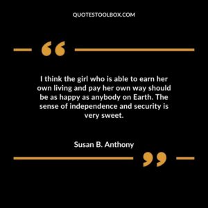 I think the girl who is able to earn her own living and pay her own way should be as happy as anybody on Earth. The sense of independence and security is very sweet.