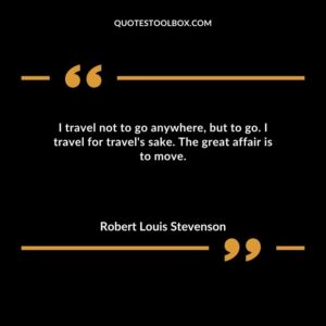 I travel not to go anywhere but to go. I travel for travels sake. The great affair is to move.