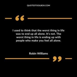 I used to think that the worst thing in life was to end up all alone. Its not. The worst thing in life is ending up with people who make you feel all alone.