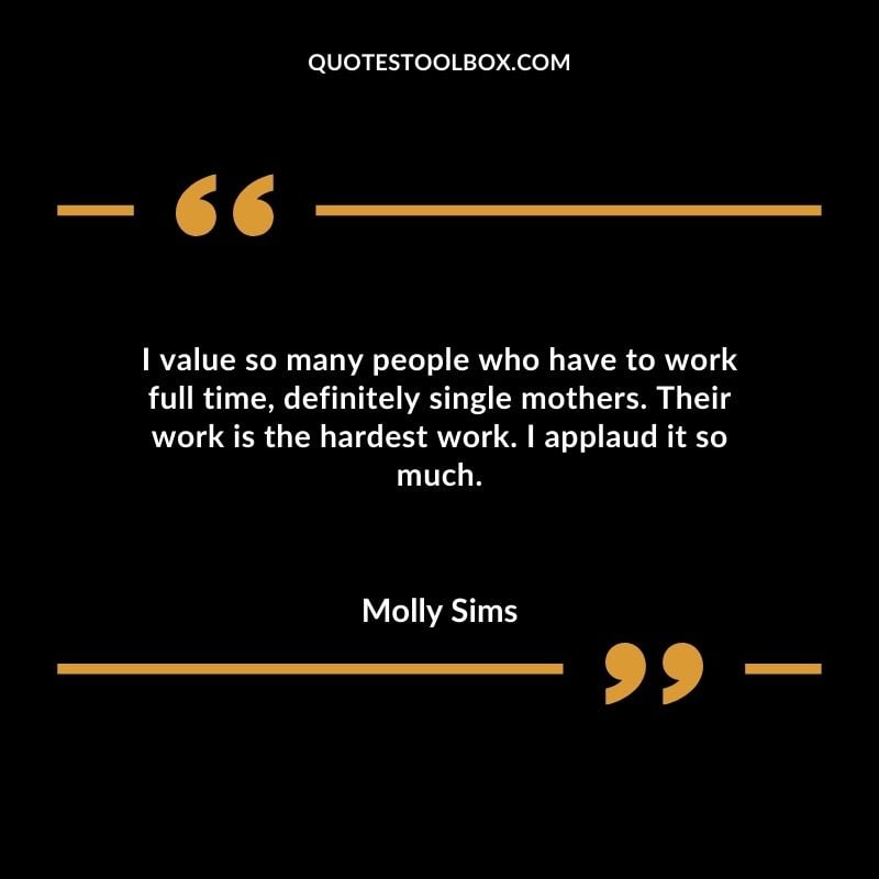 I value so many people who have to work full time definitely single mothers. Their work is the hardest work. I applaud it so much.