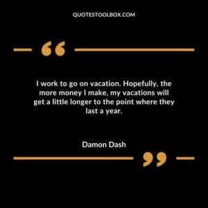 I work to go on vacation. Hopefully the more money I make my vacations will get a little longer to the point where they last a year.