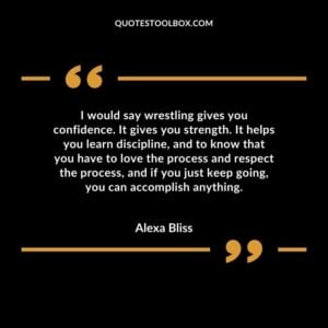 I would say wrestling gives you confidence. It gives you strength. It helps you learn discipline, and to know that you have to love the process and respect the process, and
