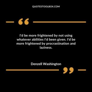 Id be more frightened by not using whatever abilities Id been given. Id be more frightened by procrastination and laziness.