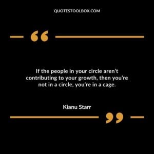 If the people in your circle arent contributing to your growth then youre not in a circle youre in a cage.