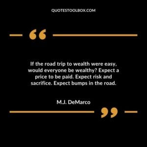 If the road trip to wealth were easy, would everyone be wealthy Expect a price to be paid. Expect risk and sacrifice. Expect bumps in the road.