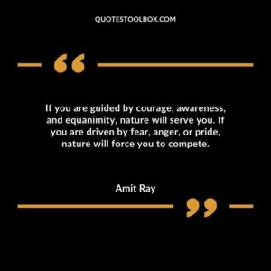 If you are guided by courage awareness and equanimity nature will serve you. If you are driven by fear anger or pride nature will force you to compete.