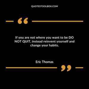 If you are not where you want to be DO NOT QUIT instead reinvent yourself and change your habits.