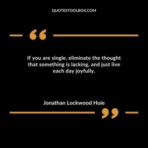 If you are single eliminate the thought that something is lacking and just live each day joyfully.