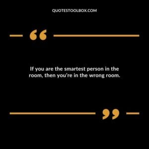 If you are the smartest person in the room then youre in the wrong room.