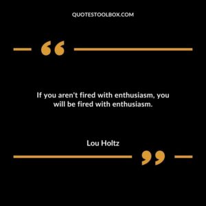 If you arent fired with enthusiasm you will be fired with enthusiasm.