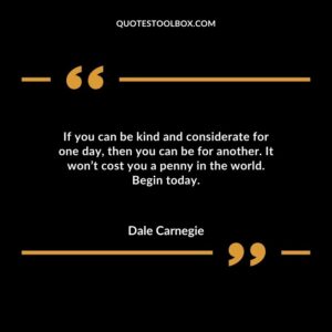 If you can be kind and considerate for one day then you can be for another. It wont cost you a penny in the world. Begin today.