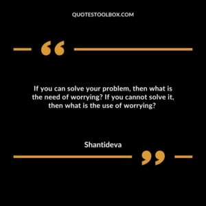 If you can solve your problem, then what is the need of worrying? If you cannot solve it, then what is the use of worrying?