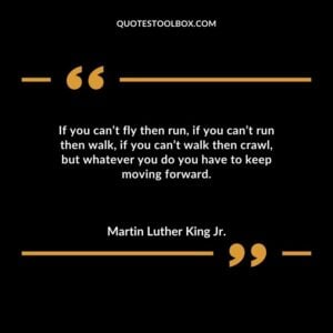 If you cant fly then run if you cant run then walk if you cant walk then crawl but whatever you do you have to keep moving forward.