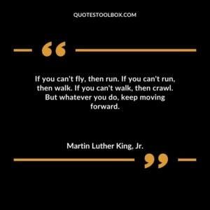 If you cant fly then run. If you cant run then walk. If you cant walk then crawl. But whatever you do keep moving forward.