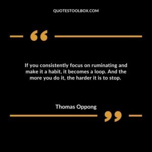 If you consistently focus on ruminating and make it a habit, it becomes a loop. And the more you do it, the harder it is to stop.