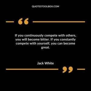 If you continuously compete with others you will become bitter. If you constantly compete with yourself you can become great.