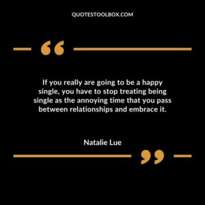 If you really are going to be a happy single you have to stop treating being single as the annoying time that you pass between relationships and embrace it.