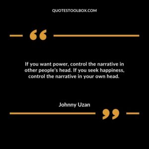 If you want power, control the narrative in other people’s head. If you seek happiness, control the narrative in your own head.