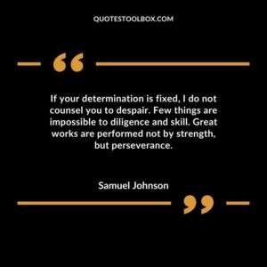 If your determination is fixed I do not counsel you to despair. Few things are impossible to diligence and skill. Great works are performed not by strength but perseverance.