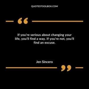 If youre serious about changing your life youll find a way. If youre not youll find an excuse.