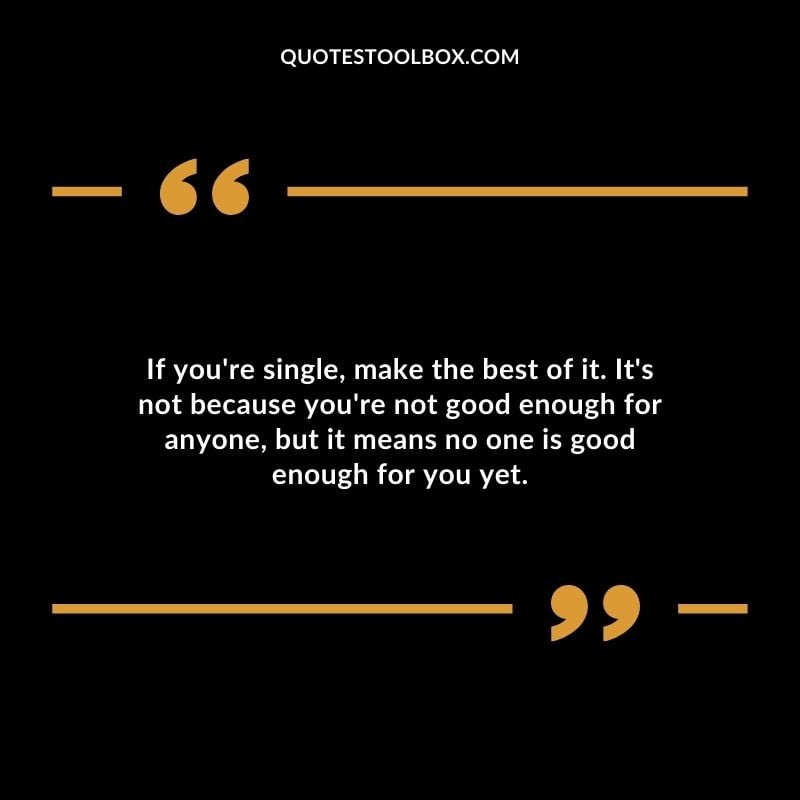 If youre single make the best of it. Its not because youre not good enough for anyone but it means no one is good enough for you yet.