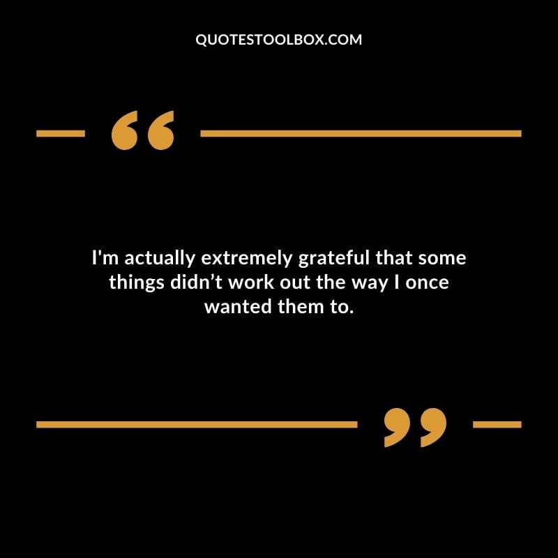 Im actually extremely grateful that some things didnt work out the way I once wanted them to. Compelling Single Inspirational Quotes