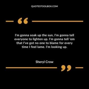 Im gonna soak up the sun Im gonna tell everyone to lighten up. Im gonna tell em that Ive got no one to blame for every time I feel lame. Im looking up.