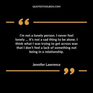 I’m not a lonely person. I never feel lonely It’s not a sad thing to be alone. I think what I was trying to get across was that I don’t feel a lack of something not being