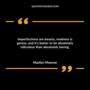 Imperfections are beauty madness is genius and its better to be absolutely ridiculous than absolutely boring.