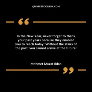 In the New Year never forget to thank your past years because they enabled you to reach today! Without the stairs of the past you cannot arrive at the future!